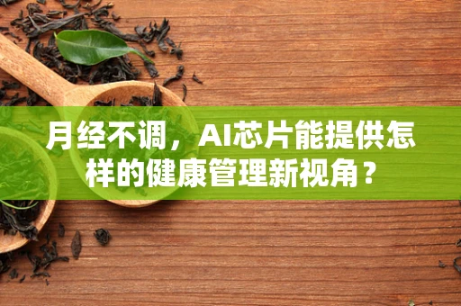 月经不调，AI芯片能提供怎样的健康管理新视角？