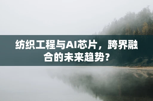 纺织工程与AI芯片，跨界融合的未来趋势？