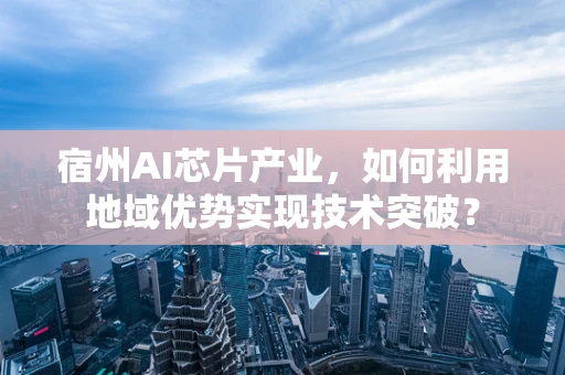 宿州AI芯片产业，如何利用地域优势实现技术突破？