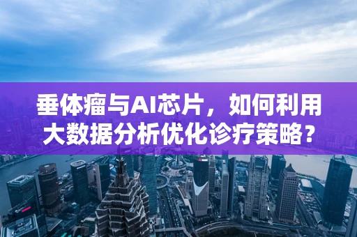 垂体瘤与AI芯片，如何利用大数据分析优化诊疗策略？