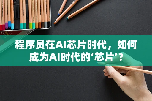 程序员在AI芯片时代，如何成为AI时代的‘芯片’？