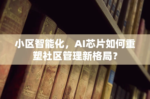 小区智能化，AI芯片如何重塑社区管理新格局？