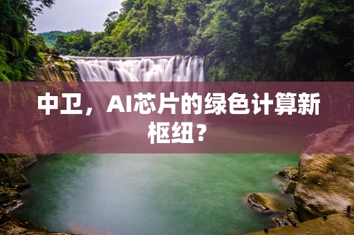 中卫，AI芯片的绿色计算新枢纽？