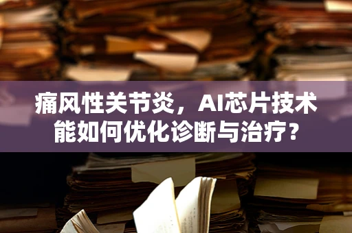 痛风性关节炎，AI芯片技术能如何优化诊断与治疗？