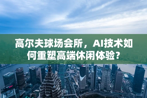 高尔夫球场会所，AI技术如何重塑高端休闲体验？