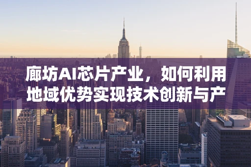 廊坊AI芯片产业，如何利用地域优势实现技术创新与产业升级？