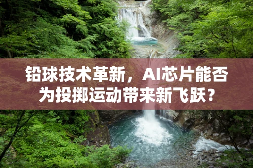 铅球技术革新，AI芯片能否为投掷运动带来新飞跃？