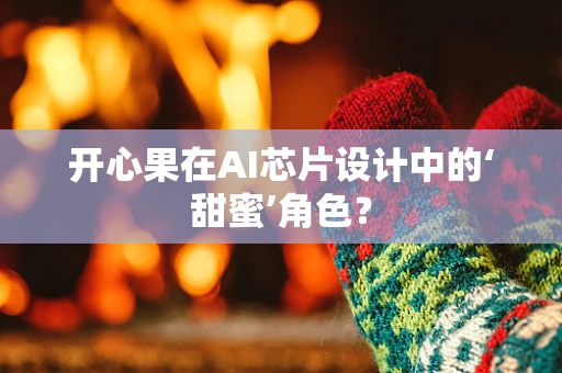 开心果在AI芯片设计中的‘甜蜜’角色？