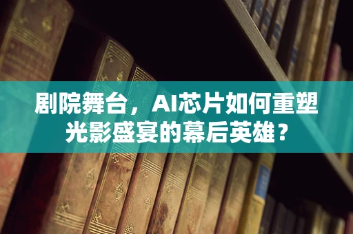 剧院舞台，AI芯片如何重塑光影盛宴的幕后英雄？