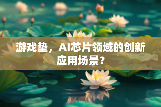 游戏垫，AI芯片领域的创新应用场景？