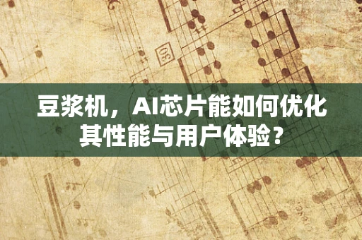 豆浆机，AI芯片能如何优化其性能与用户体验？