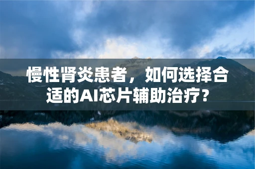 慢性肾炎患者，如何选择合适的AI芯片辅助治疗？