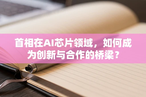 首相在AI芯片领域，如何成为创新与合作的桥梁？