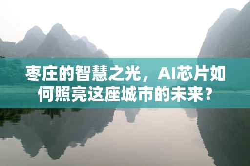 枣庄的智慧之光，AI芯片如何照亮这座城市的未来？