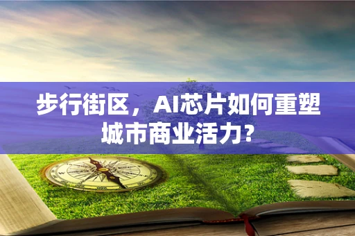 步行街区，AI芯片如何重塑城市商业活力？