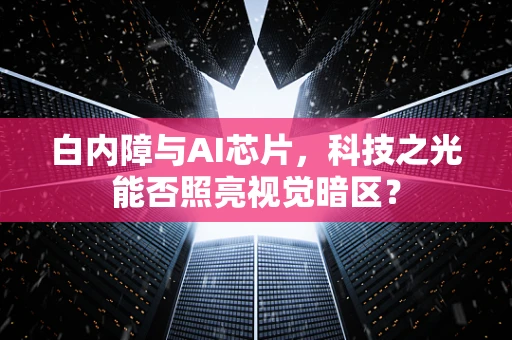 白内障与AI芯片，科技之光能否照亮视觉暗区？