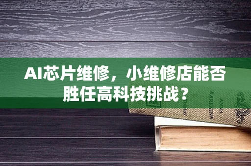 AI芯片维修，小维修店能否胜任高科技挑战？