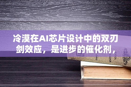 冷漠在AI芯片设计中的双刃剑效应，是进步的催化剂，还是创新的绊脚石？