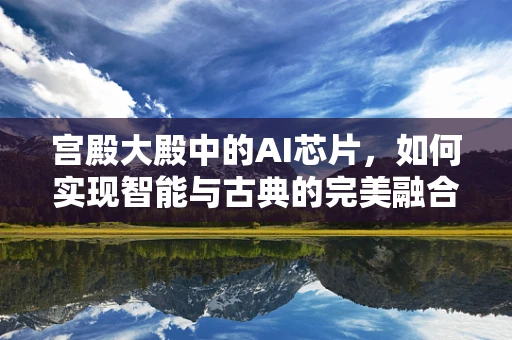 宫殿大殿中的AI芯片，如何实现智能与古典的完美融合？