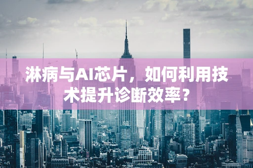 淋病与AI芯片，如何利用技术提升诊断效率？