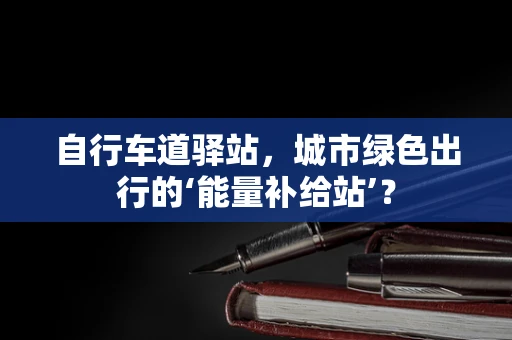 自行车道驿站，城市绿色出行的‘能量补给站’？