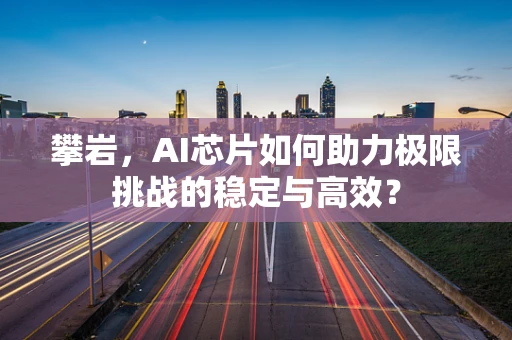 攀岩，AI芯片如何助力极限挑战的稳定与高效？