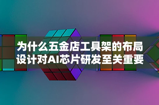 为什么五金店工具架的布局设计对AI芯片研发至关重要？