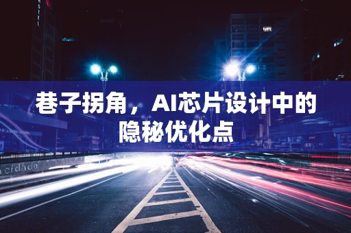 巷子拐角，AI芯片设计中的隐秘优化点