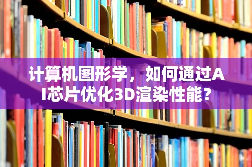 计算机图形学，如何通过AI芯片优化3D渲染性能？