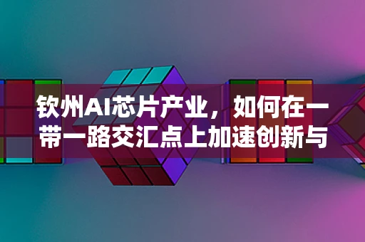 钦州AI芯片产业，如何在一带一路交汇点上加速创新与布局？