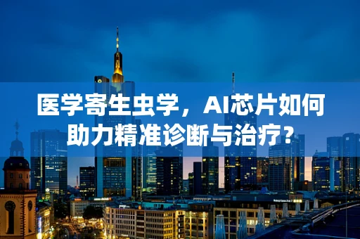 医学寄生虫学，AI芯片如何助力精准诊断与治疗？