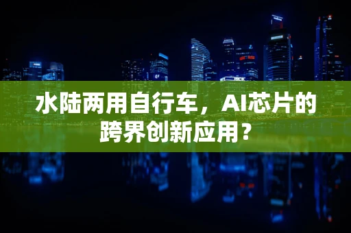 水陆两用自行车，AI芯片的跨界创新应用？