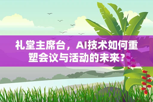 礼堂主席台，AI技术如何重塑会议与活动的未来？