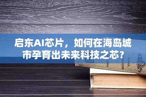 启东AI芯片，如何在海岛城市孕育出未来科技之芯？