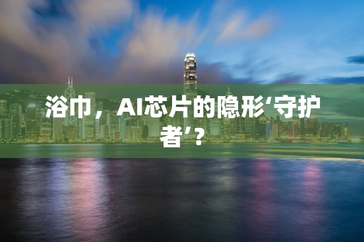 浴巾，AI芯片的隐形‘守护者’？