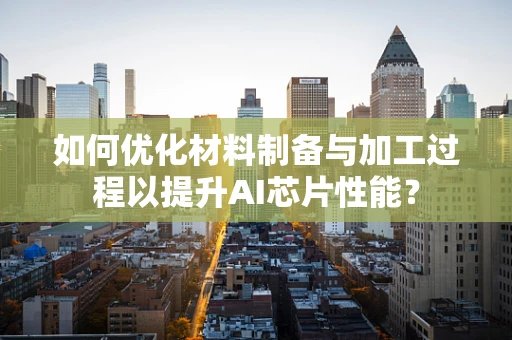 如何优化材料制备与加工过程以提升AI芯片性能？