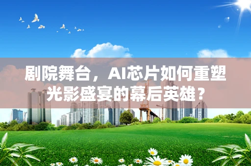 剧院舞台，AI芯片如何重塑光影盛宴的幕后英雄？