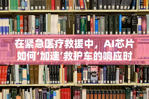 在紧急医疗救援中，AI芯片如何‘加速’救护车的响应时间？