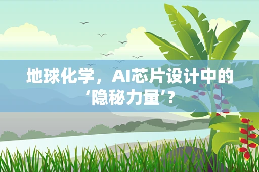 地球化学，AI芯片设计中的‘隐秘力量’？