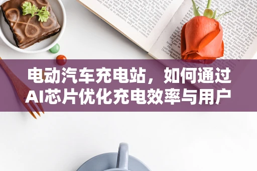 电动汽车充电站，如何通过AI芯片优化充电效率与用户体验？