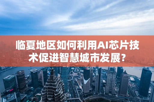 临夏地区如何利用AI芯片技术促进智慧城市发展？