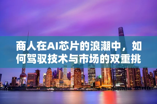 商人在AI芯片的浪潮中，如何驾驭技术与市场的双重挑战？