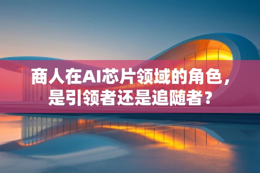 商人在AI芯片领域的角色，是引领者还是追随者？