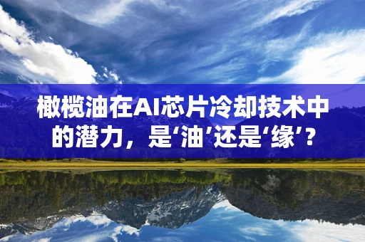 橄榄油在AI芯片冷却技术中的潜力，是‘油’还是‘缘’？