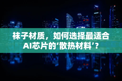 袜子材质，如何选择最适合AI芯片的‘散热材料’？