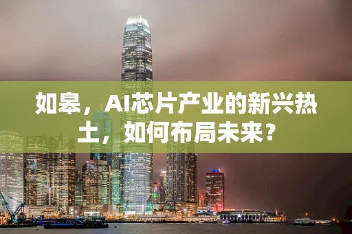 如皋，AI芯片产业的新兴热土，如何布局未来？