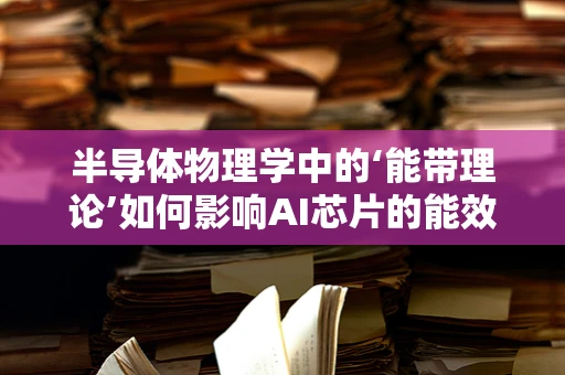 半导体物理学中的‘能带理论’如何影响AI芯片的能效设计？