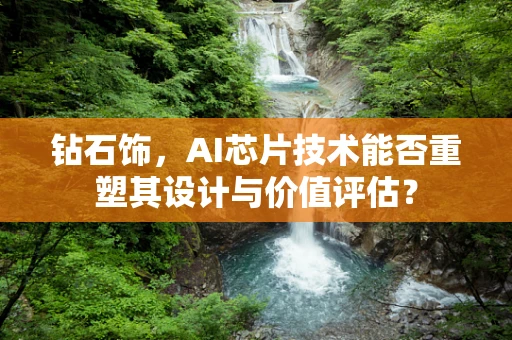 钻石饰，AI芯片技术能否重塑其设计与价值评估？