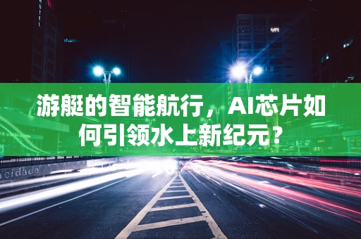 游艇的智能航行，AI芯片如何引领水上新纪元？