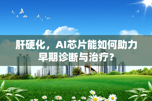 肝硬化，AI芯片能如何助力早期诊断与治疗？